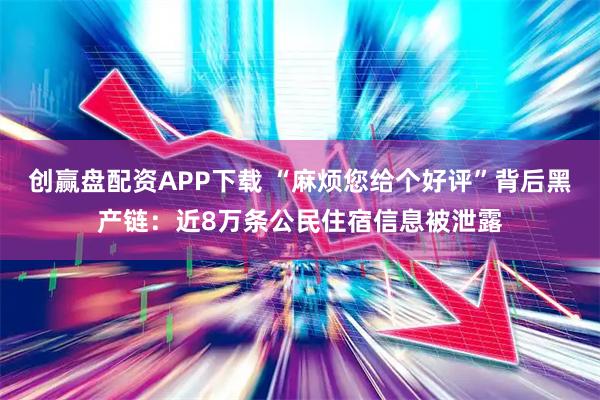 创赢盘配资APP下载 “麻烦您给个好评”背后黑产链：近8万条公民住宿信息被泄露