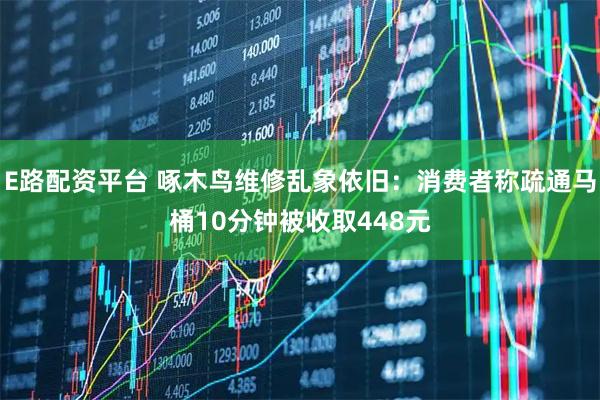 E路配资平台 啄木鸟维修乱象依旧：消费者称疏通马桶10分钟被收取448元