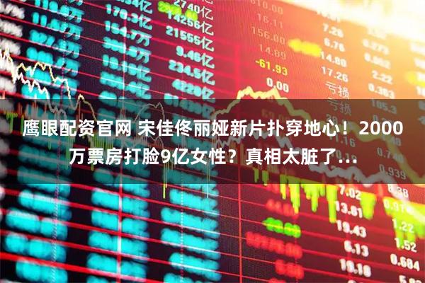 鹰眼配资官网 宋佳佟丽娅新片扑穿地心！2000万票房打脸9亿女性？真相太脏了…