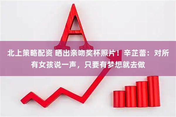 北上策略配资 晒出亲吻奖杯照片！辛芷蕾：对所有女孩说一声，只要有梦想就去做