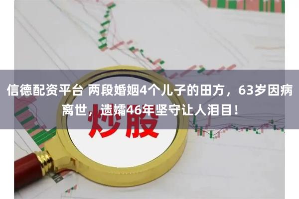 信德配资平台 两段婚姻4个儿子的田方，63岁因病离世，遗孀46年坚守让人泪目！
