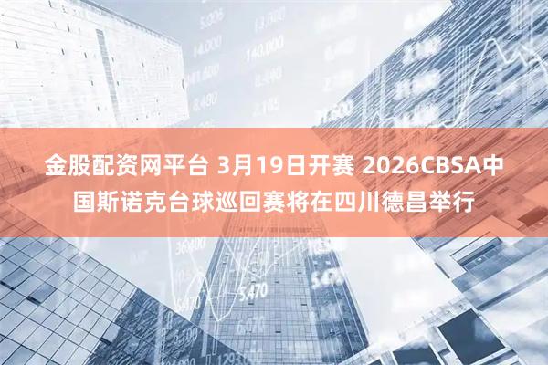 金股配资网平台 3月19日开赛 2026CBSA中国斯诺克台球巡回赛将在四川德昌举行