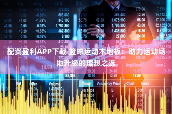 配资盈利APP下载 篮球运动木地板：助力运动场地升级的理想之选