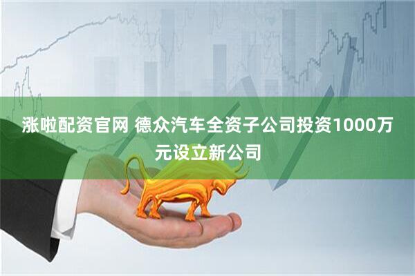 涨啦配资官网 德众汽车全资子公司投资1000万元设立新公司