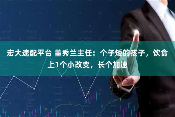 宏大速配平台 董秀兰主任：个子矮的孩子，饮食上1个小改变，长个加速