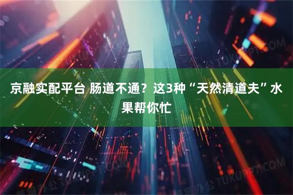 京融实配平台 肠道不通？这3种“天然清道夫”水果帮你忙