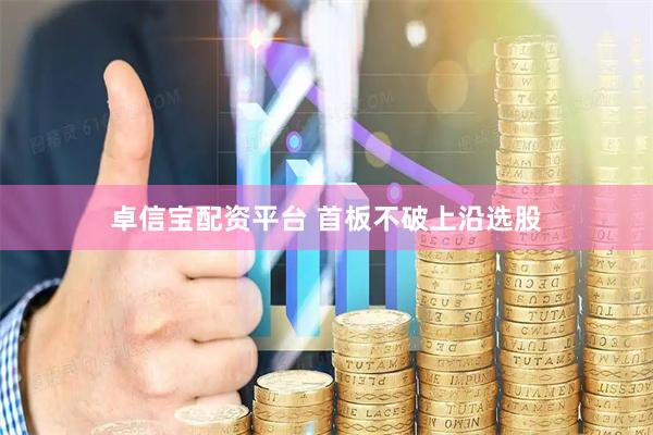 卓信宝配资平台 首板不破上沿选股