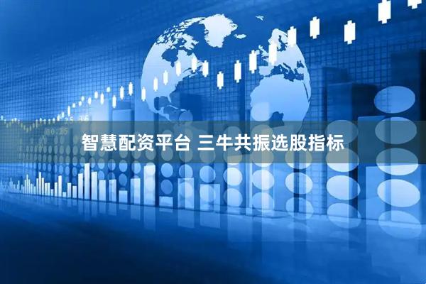 智慧配资平台 三牛共振选股指标