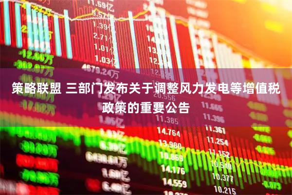 策略联盟 三部门发布关于调整风力发电等增值税政策的重要公告
