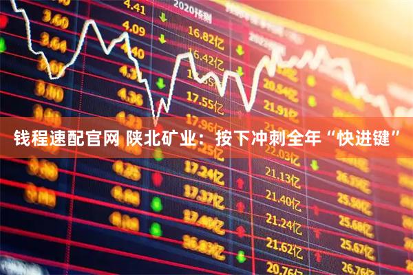 钱程速配官网 陕北矿业：按下冲刺全年“快进键”
