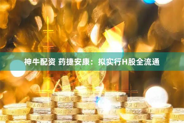 神牛配资 药捷安康：拟实行H股全流通