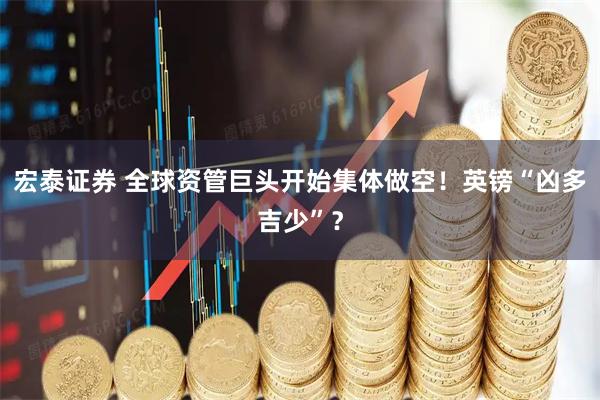 宏泰证券 全球资管巨头开始集体做空！英镑“凶多吉少”？