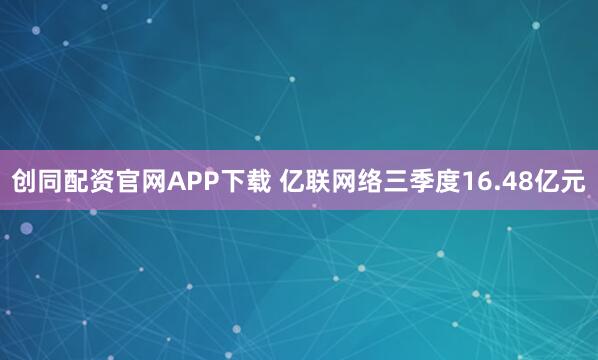 创同配资官网APP下载 亿联网络三季度16.48亿元