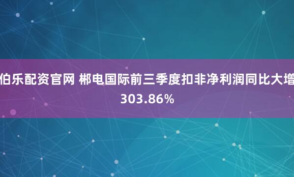 伯乐配资官网 郴电国际前三季度扣非净利润同比大增303.86%