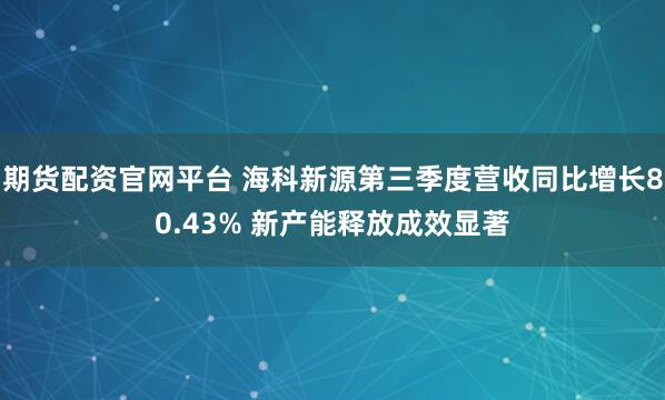 期货配资官网平台 海科新源第三季度营收同比增长80.43% 新产能释放成效显著