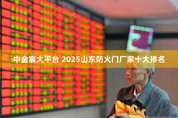 中金宸大平台 2025山东防火门厂家十大排名