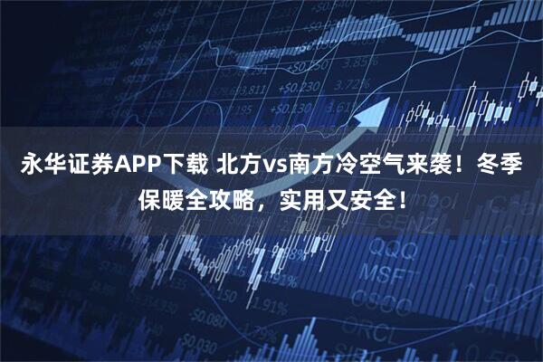 永华证券APP下载 北方vs南方冷空气来袭！冬季保暖全攻略，实用又安全！