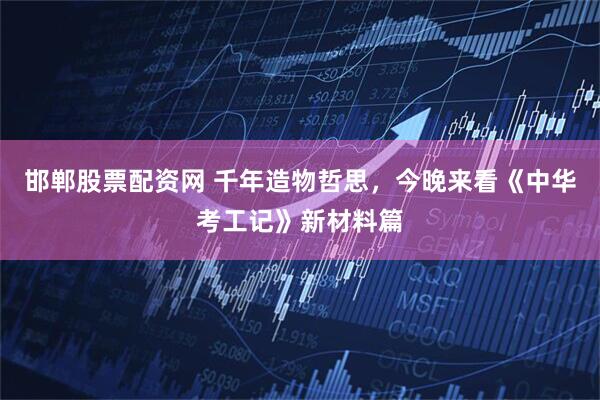 邯郸股票配资网 千年造物哲思，今晚来看《中华考工记》新材料篇