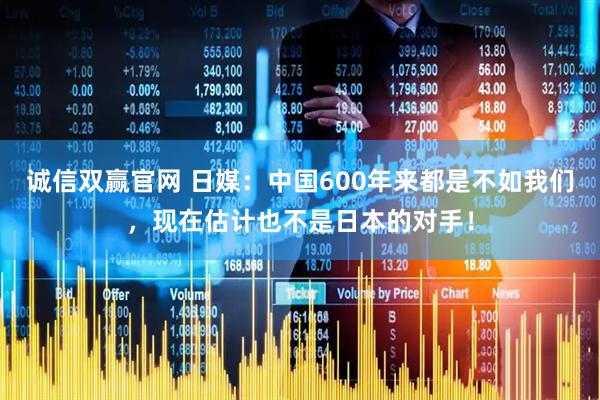 诚信双赢官网 日媒：中国600年来都是不如我们，现在估计也不是日本的对手！