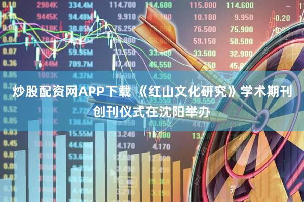炒股配资网APP下载 《红山文化研究》学术期刊创刊仪式在沈阳举办