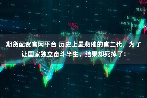 期货配资官网平台 历史上最悲催的官二代，为了让国家独立奋斗半生，结果却死掉了！