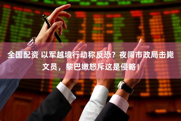 全国配资 以军越境行动称反恐？夜闯市政局击毙文员，黎巴嫩怒斥这是侵略！