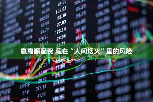 赢赢顺配资 藏在“人间烟火”里的风险
