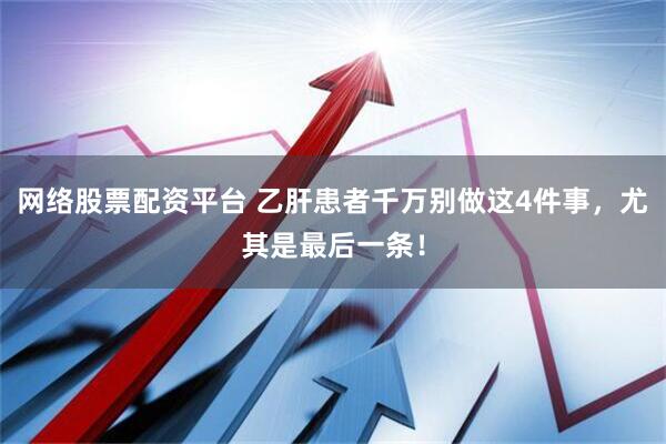 网络股票配资平台 乙肝患者千万别做这4件事，尤其是最后一条！