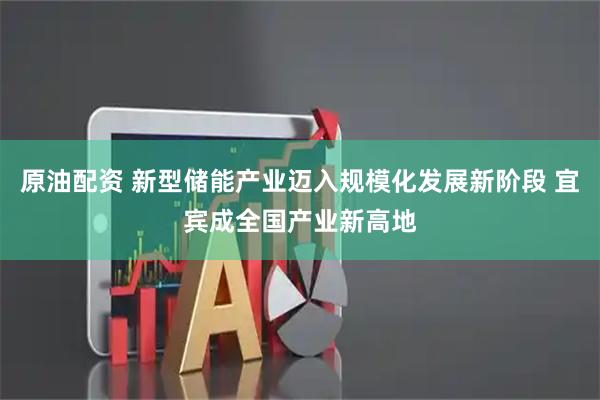 原油配资 新型储能产业迈入规模化发展新阶段 宜宾成全国产业新高地