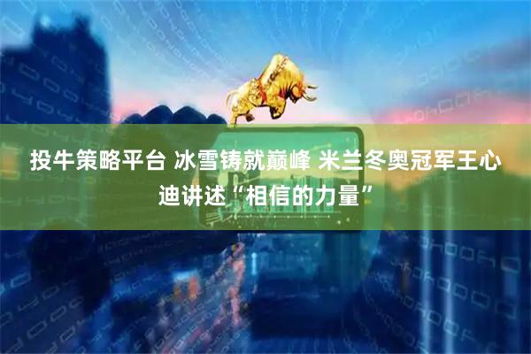 投牛策略平台 冰雪铸就巅峰 米兰冬奥冠军王心迪讲述“相信的力量”