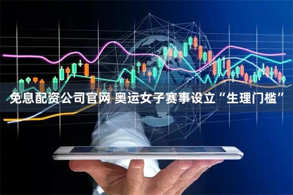 免息配资公司官网 奥运女子赛事设立“生理门槛”