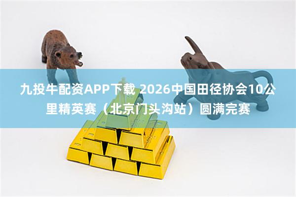 九投牛配资APP下载 2026中国田径协会10公里精英赛（北京门头沟站）圆满完赛