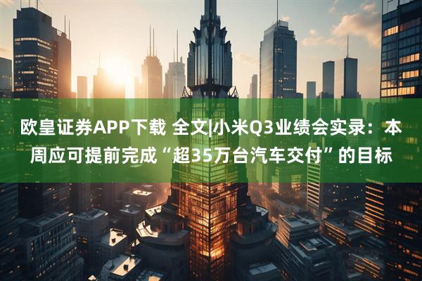 欧皇证券APP下载 全文|小米Q3业绩会实录：本周应可提前完成“超35万台汽车交付”的目标