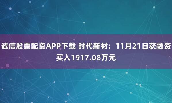 诚信股票配资APP下载 时代新材：11月21日获融资买入1917.08万元