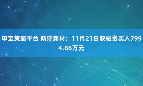 申宝策略平台 斯瑞新材：11月21日获融资买入7994.86万元