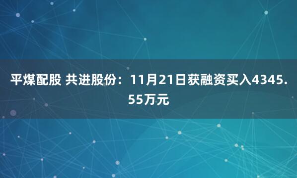 平煤配股 共进股份：11月21日获融资买入4345.55万元