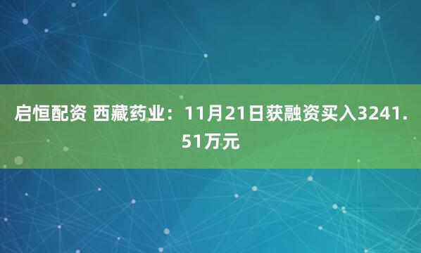 启恒配资 西藏药业：11月21日获融资买入3241.51万元