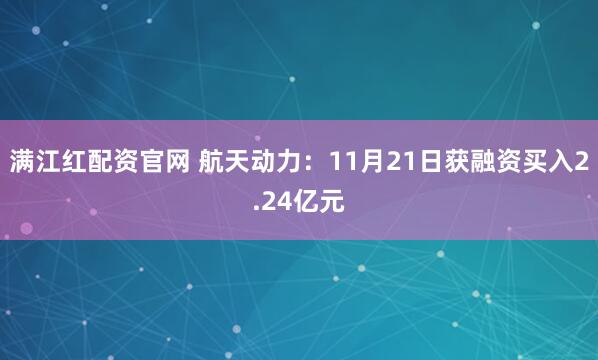 满江红配资官网 航天动力：11月21日获融资买入2.24亿元