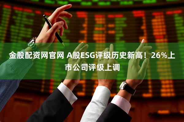 金股配资网官网 A股ESG评级历史新高！26%上市公司评级上调