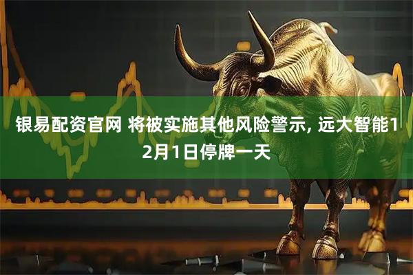 银易配资官网 将被实施其他风险警示, 远大智能12月1日停牌一天