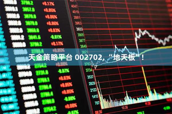 天金策略平台 002702, “地天板”!