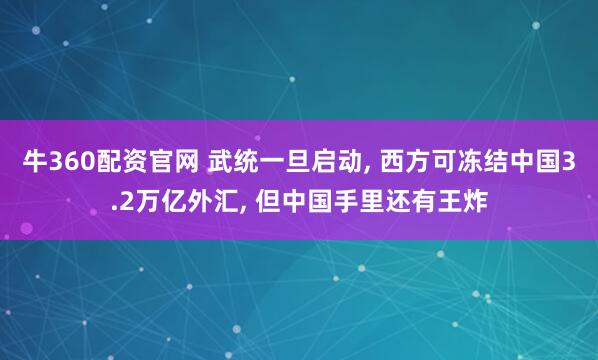 牛360配资官网 武统一旦启动, 西方可冻结中国3.2万亿外汇, 但中国手里还有王炸