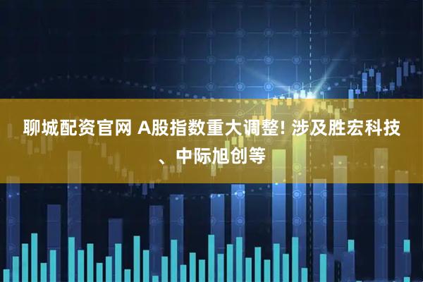 聊城配资官网 A股指数重大调整! 涉及胜宏科技、中际旭创等