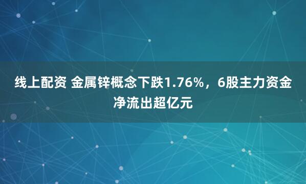 线上配资 金属锌概念下跌1.76%，6股主力资金净流出超亿元