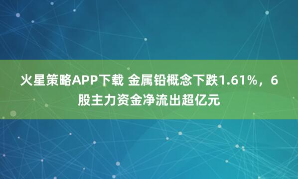 火星策略APP下载 金属铅概念下跌1.61%，6股主力资金净流出超亿元