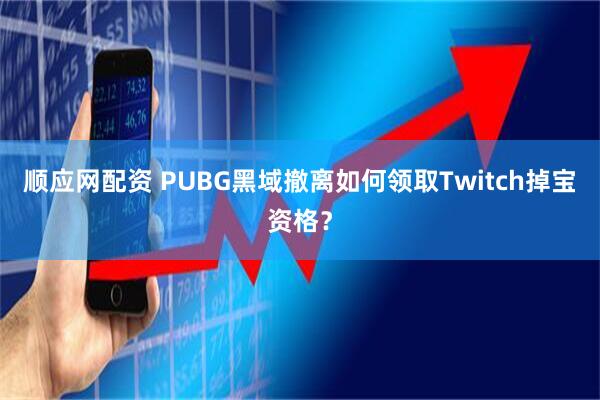 顺应网配资 PUBG黑域撤离如何领取Twitch掉宝资格？