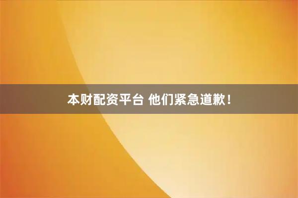 本财配资平台 他们紧急道歉！