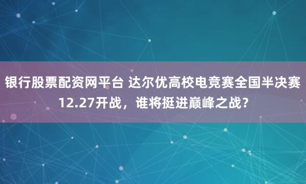 银行股票配资网平台 达尔优高校电竞赛全国半决赛12.27开战，谁将挺进巅峰之战？