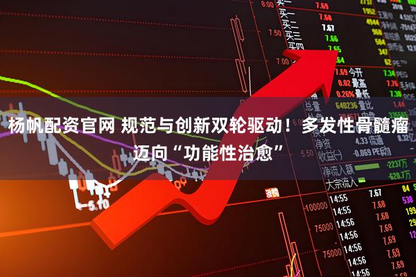 杨帆配资官网 规范与创新双轮驱动！多发性骨髓瘤迈向“功能性治愈”