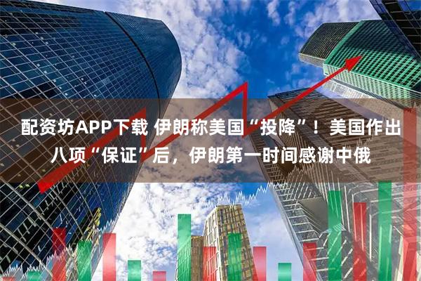 配资坊APP下载 伊朗称美国“投降”！美国作出八项“保证”后，伊朗第一时间感谢中俄